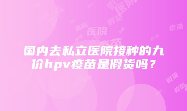 国内去私立医院接种的九价hpv疫苗是假货吗？