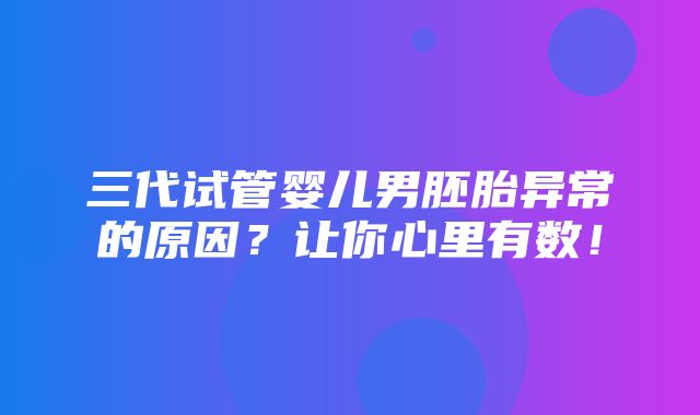 三代试管婴儿男胚胎异常的原因？让你心里有数！