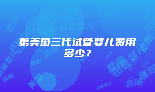 第美国三代试管婴儿费用多少？