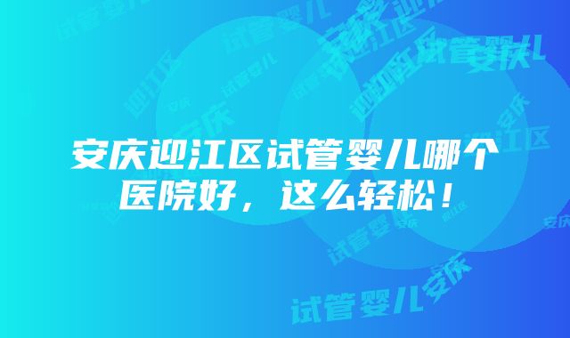 安庆迎江区试管婴儿哪个医院好，这么轻松！