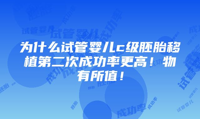 为什么试管婴儿c级胚胎移植第二次成功率更高！物有所值！