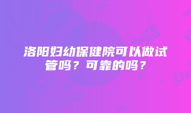 洛阳妇幼保健院可以做试管吗？可靠的吗？