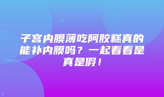 子宫内膜薄吃阿胶糕真的能补内膜吗？一起看看是真是假！