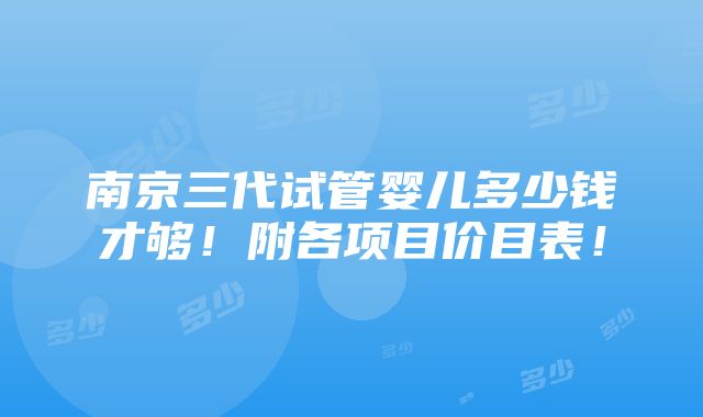 南京三代试管婴儿多少钱才够！附各项目价目表！