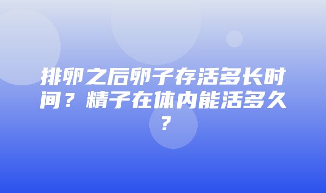 排卵之后卵子存活多长时间？精子在体内能活多久？