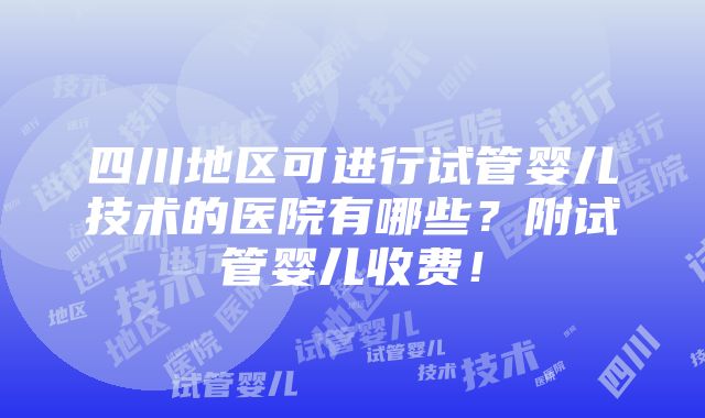 四川地区可进行试管婴儿技术的医院有哪些？附试管婴儿收费！