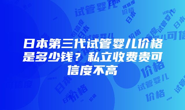 日本第三代试管婴儿价格是多少钱？私立收费贵可信度不高