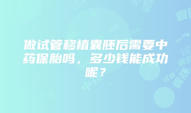 做试管移植囊胚后需要中药保胎吗，多少钱能成功呢？