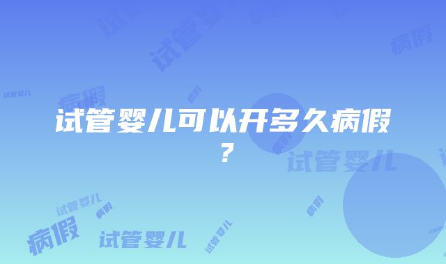 试管婴儿可以开多久病假？