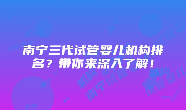 南宁三代试管婴儿机构排名？带你来深入了解！