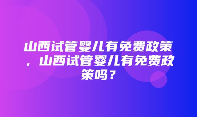 山西试管婴儿有免费政策，山西试管婴儿有免费政策吗？