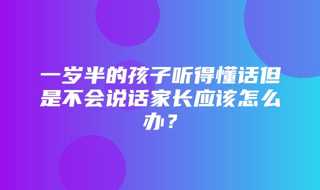 一岁半的孩子听得懂话但是不会说话家长应该怎么办？