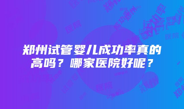 郑州试管婴儿成功率真的高吗？哪家医院好呢？