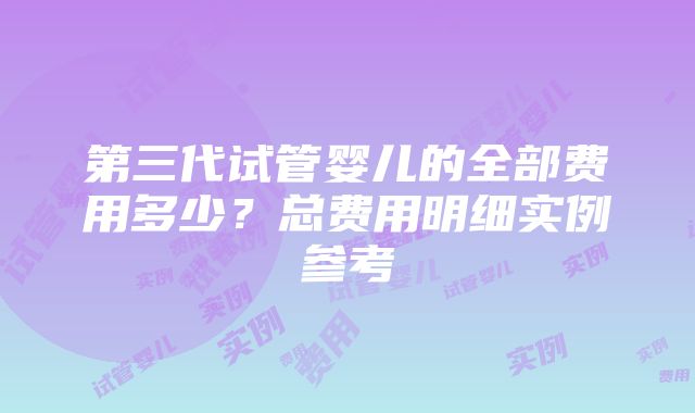 第三代试管婴儿的全部费用多少？总费用明细实例参考