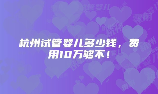 杭州试管婴儿多少钱，费用10万够不！