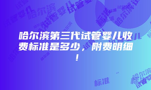 哈尔滨第三代试管婴儿收费标准是多少，附费明细！