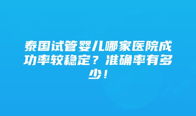 泰国试管婴儿哪家医院成功率较稳定？准确率有多少！