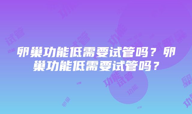 卵巢功能低需要试管吗？卵巢功能低需要试管吗？