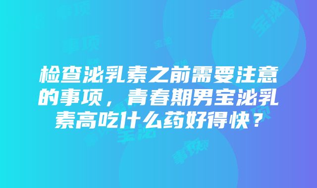 检查泌乳素之前需要注意的事项，青春期男宝泌乳素高吃什么药好得快？