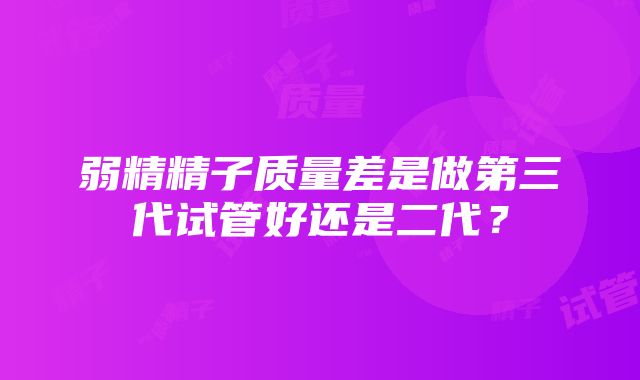 弱精精子质量差是做第三代试管好还是二代？