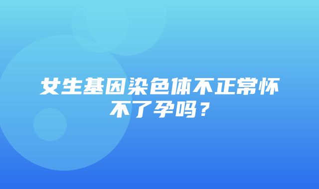 女生基因染色体不正常怀不了孕吗？