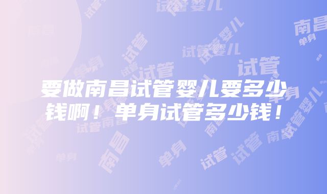 要做南昌试管婴儿要多少钱啊！单身试管多少钱！