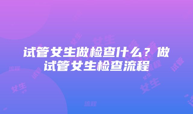 试管女生做检查什么？做试管女生检查流程