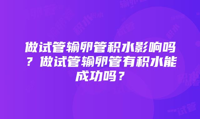 做试管输卵管积水影响吗？做试管输卵管有积水能成功吗？