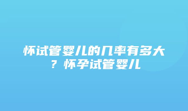 怀试管婴儿的几率有多大？怀孕试管婴儿