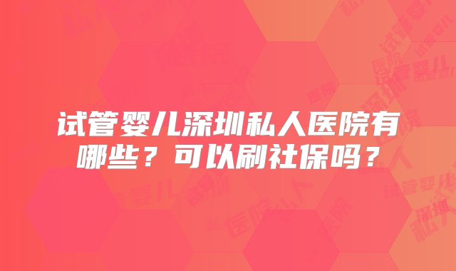 试管婴儿深圳私人医院有哪些？可以刷社保吗？