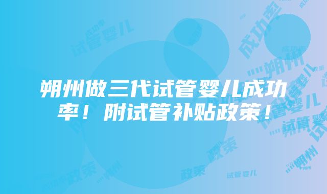 朔州做三代试管婴儿成功率！附试管补贴政策！