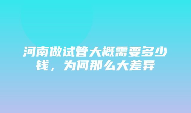 河南做试管大概需要多少钱，为何那么大差异