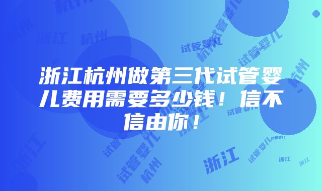 浙江杭州做第三代试管婴儿费用需要多少钱！信不信由你！