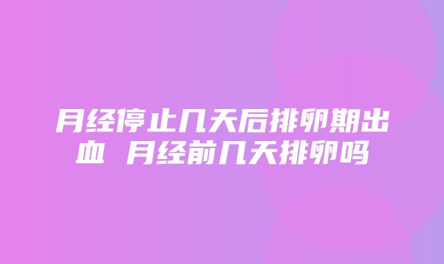 月经停止几天后排卵期出血 月经前几天排卵吗