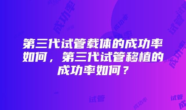 第三代试管载体的成功率如何，第三代试管移植的成功率如何？