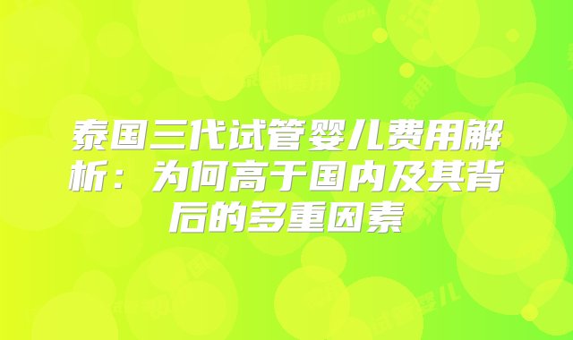 泰国三代试管婴儿费用解析：为何高于国内及其背后的多重因素