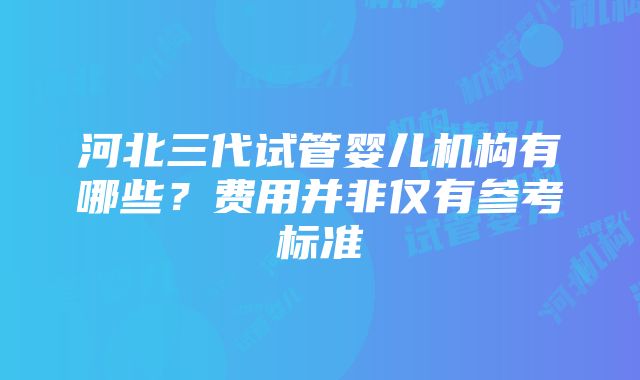 河北三代试管婴儿机构有哪些？费用并非仅有参考标准