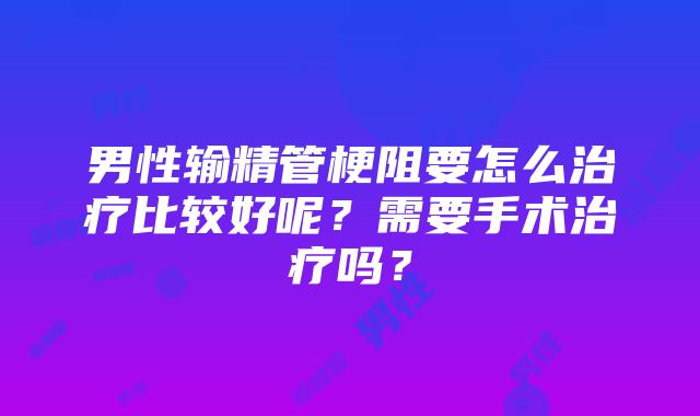 男性输精管梗阻要怎么治疗比较好呢？需要手术治疗吗？