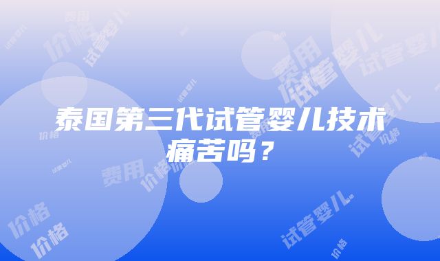 泰国第三代试管婴儿技术痛苦吗？