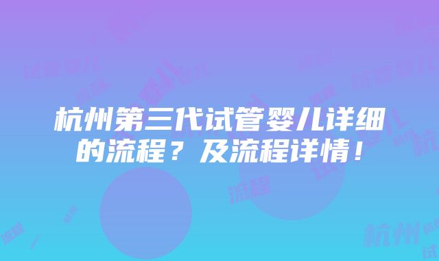 杭州第三代试管婴儿详细的流程？及流程详情！