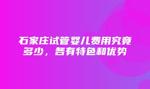 石家庄试管婴儿费用究竟多少，各有特色和优势