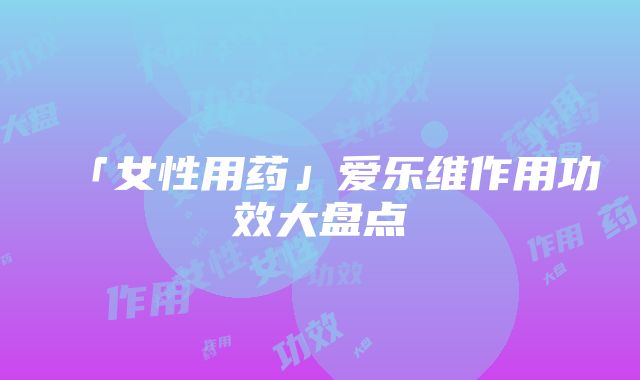 「女性用药」爱乐维作用功效大盘点