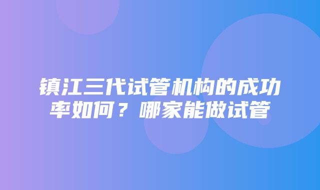 镇江三代试管机构的成功率如何？哪家能做试管