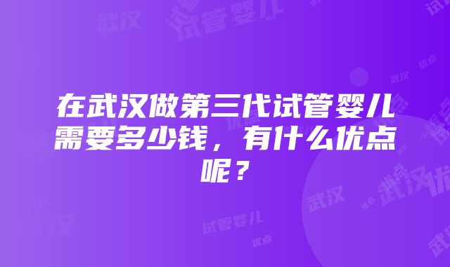 在武汉做第三代试管婴儿需要多少钱，有什么优点呢？