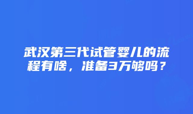 武汉第三代试管婴儿的流程有啥，准备3万够吗？