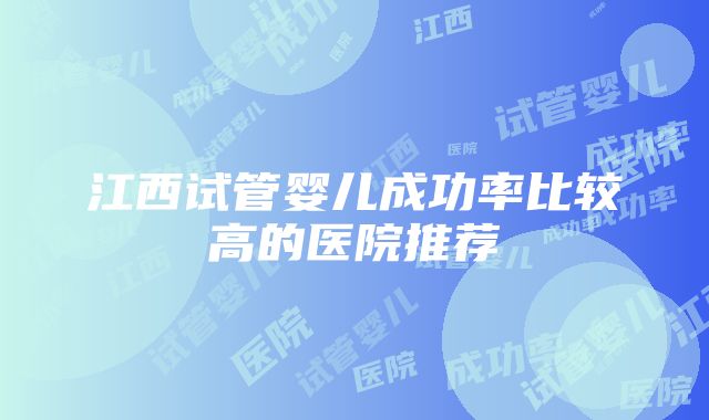 江西试管婴儿成功率比较高的医院推荐