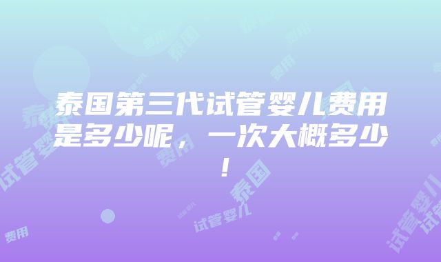 泰国第三代试管婴儿费用是多少呢，一次大概多少！