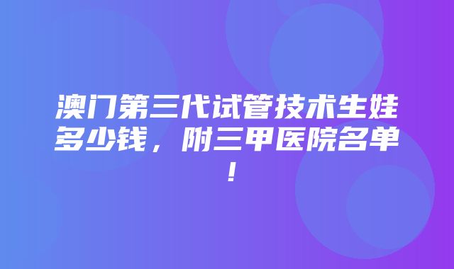 澳门第三代试管技术生娃多少钱，附三甲医院名单！