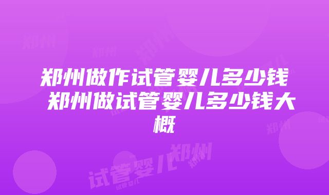 郑州做作试管婴儿多少钱 郑州做试管婴儿多少钱大概