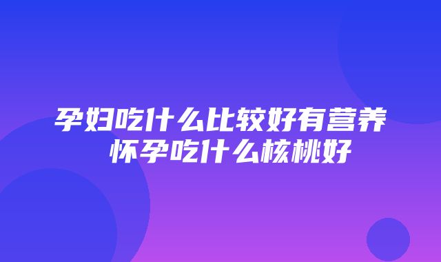 孕妇吃什么比较好有营养 怀孕吃什么核桃好